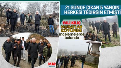 VALİ KILIÇ 5 KEZ YANGIN ÇIKAN MURATLAR KÖYÜNÜ ZİYARET ETTİ