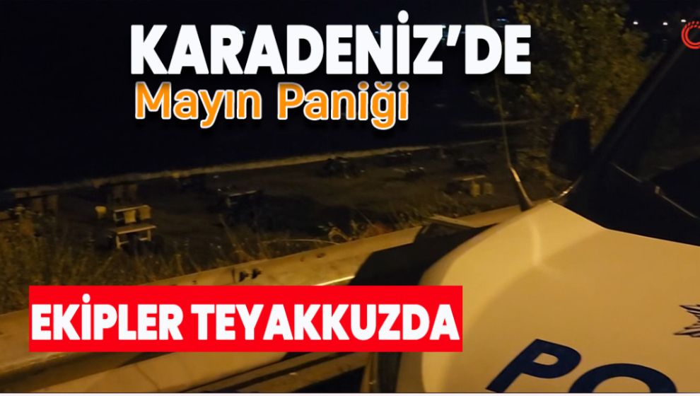 KARADENİZ'DE MAYIN PANİĞİ.. EKİPLER TEYAKKUZDA
