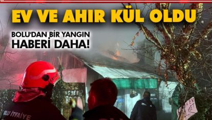 BOLU'DAN BİR YANGIN HABERİ DAHA! EV VE AHIR KÜLE DÖNDÜ