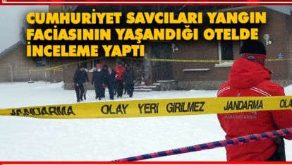 CUMHURİYET SAVCILARI YANGIN FACİASININ YAŞANDIĞI OTELDE İNCELEME YAPTI