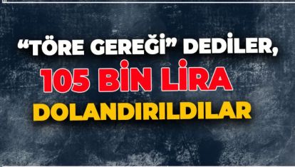 “TÖRE GEREĞİ” DEDİLER, 105 BİN LİRA DOLANDIRILDILAR