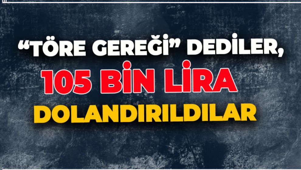 “TÖRE GEREĞİ” DEDİLER, 105 BİN LİRA DOLANDIRILDILAR