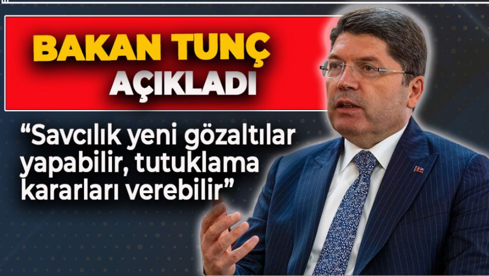 BAKAN TUNÇ AÇIKLADI  “SAVCILIK YENİ GÖZALTILAR YAPABİLİR, TUTUKLAMA KARARLARI VEREBİLİR”