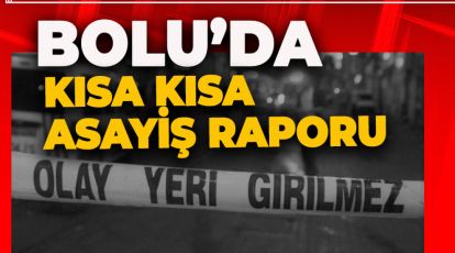 BOLU'DAN KISA KISA ASAYİŞ RAPORU