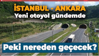 İSTANBUL ANKARA ARASI YENİ OTOYOL PLANLAMASI GÜNDEMDE