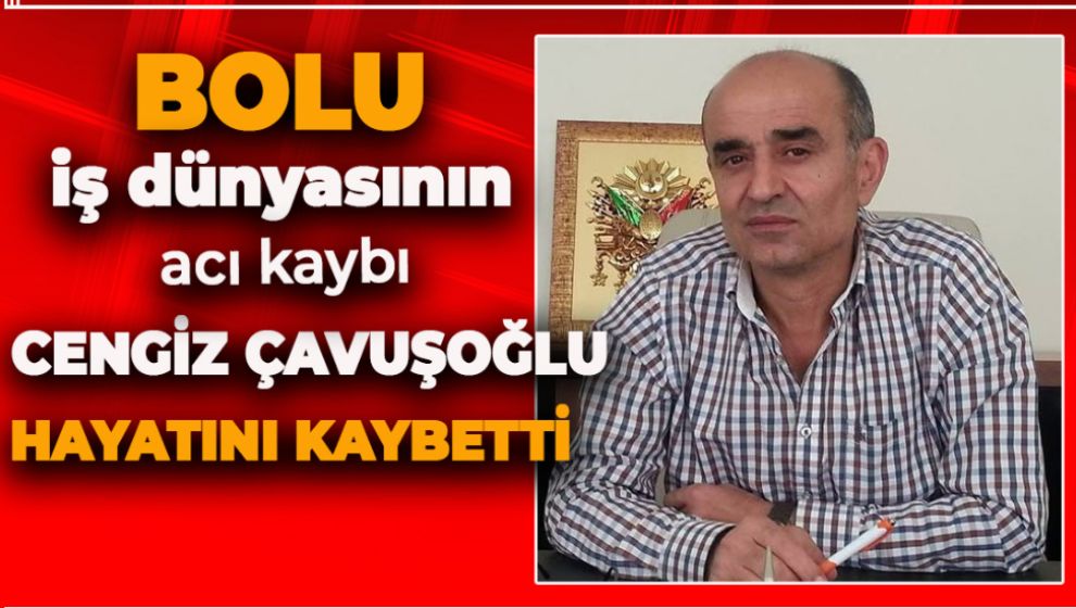 BOLU İŞ DÜNYASININ ACI KAYBI. CENGİZ ÇAVUŞOĞLU HAYATINI KAYBETTİ
