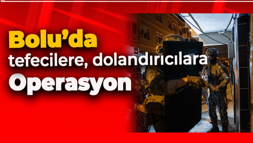 BOLU'DA TEFECİLERE VE DOLANDIRICILARA OPERASYON