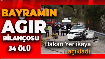 BAYRAMIN BİLANÇOSU AĞIR OLDU. 34 KİŞİ HAYATINI KAYBETTİ