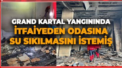 GRAND KARTAL YANGININDA İTFAİYEDEN ODASINA SU SIKILMASINI İSTEMİŞ