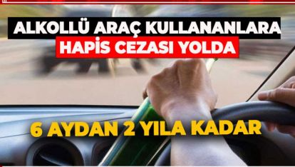 ALKOLLÜ ARAÇ KULLANANA HAPİS CEZASI GELİYOR