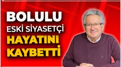 BOLU'NUN ESKİ SİYASETÇİSİ HAYATINI KAYBETTİ