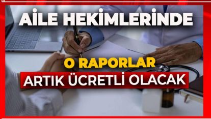 AİLE HEKİMLERİNDEN ALINAN O RAPORLAR ARTIK ÜCRETLİ OLACAK