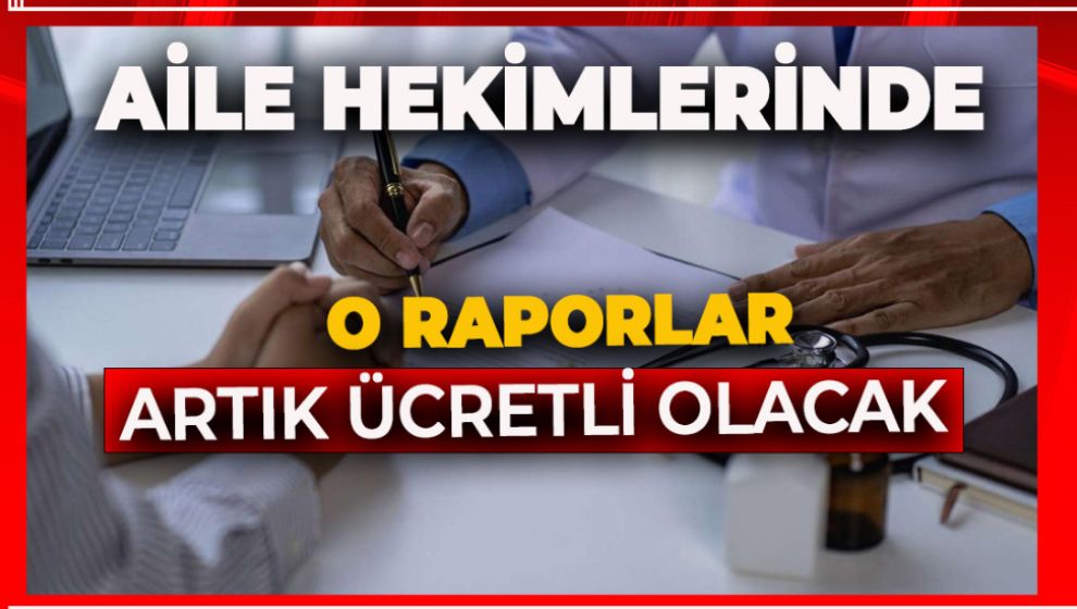 AİLE HEKİMLERİNDEN ALINAN O RAPORLAR ARTIK ÜCRETLİ OLACAK