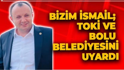 BİZİM İSMAİL; TOKİ VE BOLU BELEDİYESİ'Nİ UYARDI