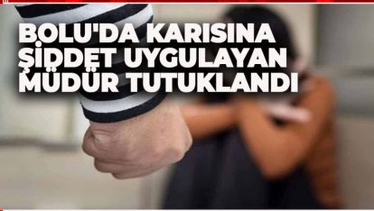 BOLU'DA KARISINA ŞİDDET UYGULAYAN MÜDÜR TUTUKLANDI