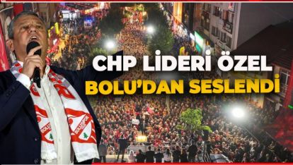 CHP LİDEDİ ÖZGÜR ÖZEL BOLU'DA HALKA SESLENDİ
