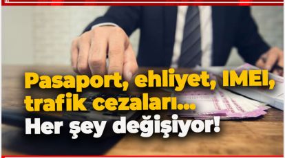 PASAPORT, EHLİYET, IMEI, TRAFİK CEZALARI… HER ŞEY DEĞİŞİYOR!
