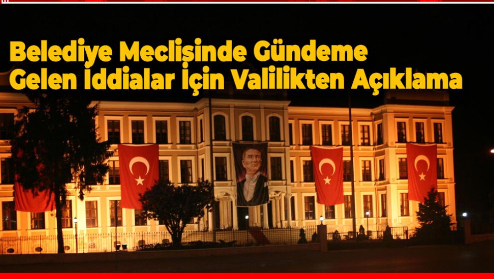 BELEDİYE MECLİSİNDE GÜNDEME GELEN İDDİALAR İÇİN VALİLİKTEN AÇIKLAMA