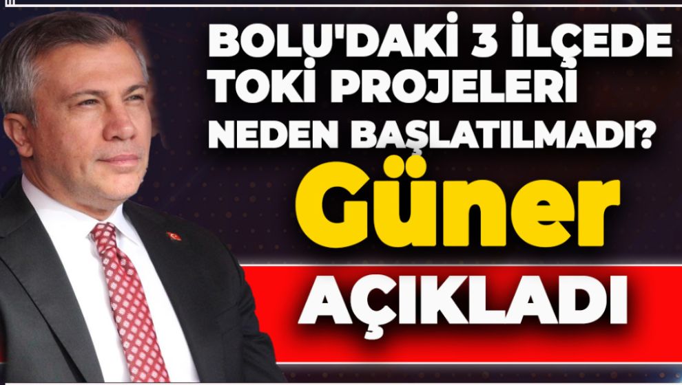 BOLU'DAKİ 3 İLÇEDE TOKİ PROJELERİ NEDEN BAŞLATILMADI? GÜNER AÇIKLADI