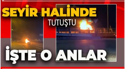 D-100'DE SEYİR HALİNDE TUTUŞTU. İŞTE O ANLAR