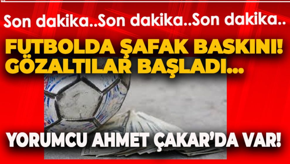 FUTBOLDA ŞAFAK BASKINI! GÖZALTILAR BAŞLADI...