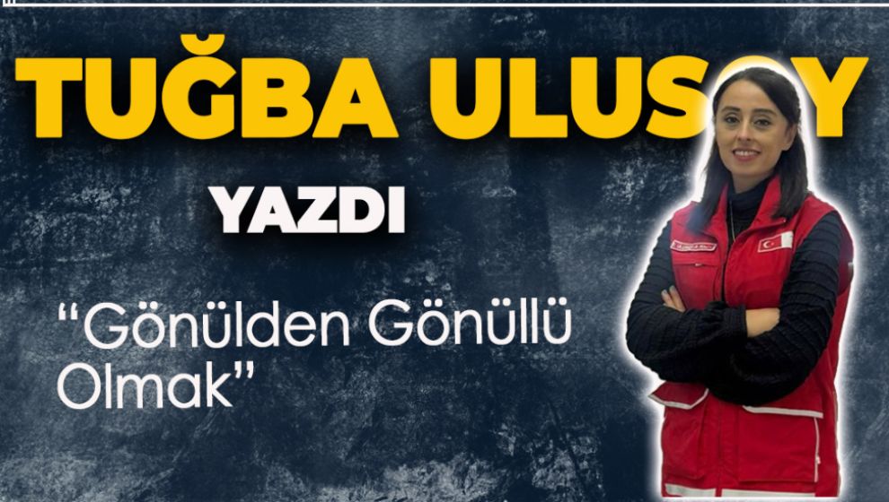 TUĞBA ULUSOY YAZDI: GÖNÜLDEN GÖNÜLLÜ OLMAK