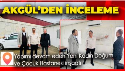 AKGÜL YAPIMI DEVAM EDEN HASTANE İNŞAATINDA İNCELEMELERDE BULUNDU