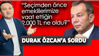 DURAK'TAN ÖZCAN'A "SEÇİMDEN ÖNCE EMEKLİLERİMİZE VAAT ETTİĞİN 2.000 TL NE OLDU"