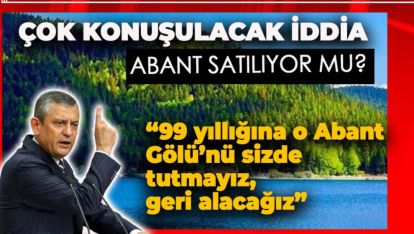 ÖZGÜR ÖZEL "ABANT'I YANDAŞA VEREMEZSİNİZ"