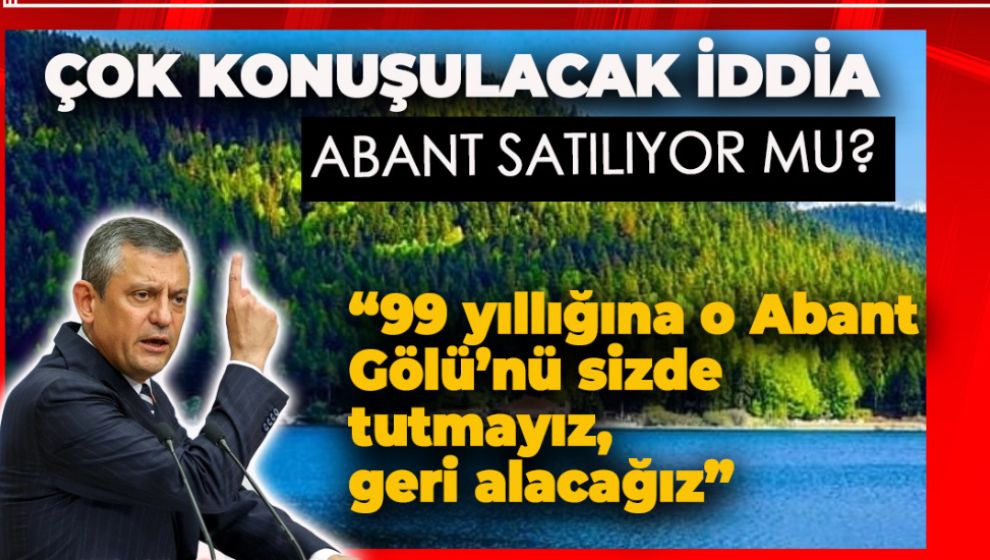 ÖZGÜR ÖZEL "ABANT'I YANDAŞA VEREMEZSİNİZ"