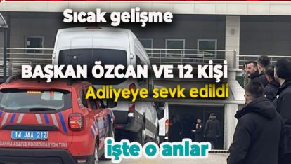 BAŞKAN ÖZCAN VE 12 KİŞİ ADLİYEYE SEVK EDİLDİ