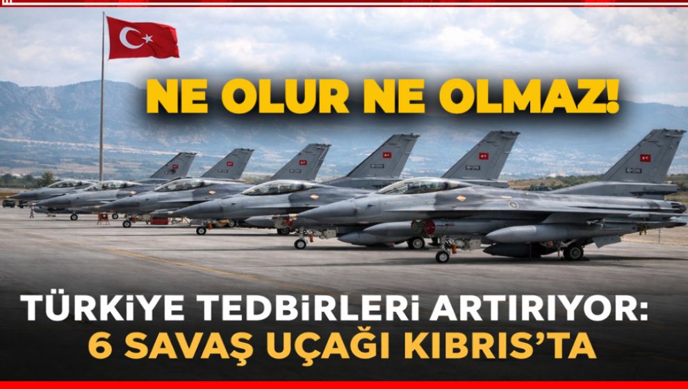 TÜRKİYE TEDBİRLERİ ARTIRIYOR. 6 SAVAŞ UÇAĞI KIBRIS'TA