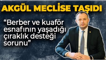 AKGÜL, BERBER VE KUAFÖR ESNAFININ ÇIRAKLIK SORUNUNU MECLİS GÜNDEMİNE TAŞIDI