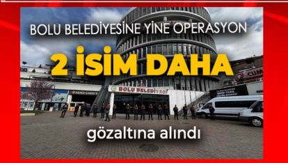 BOLU BELEDİYESİNDE İKİ İSME DAHA GÖZALTI KARARI