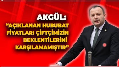 AKGÜL: “AÇIKLANAN HUBUBAT FİYATLARI ÇİFTÇİMİZİN BEKLENTİLERİNİ KARŞILAMAMIŞTIR”