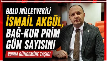 BOLU MİLLETVEKİLİ İSMAİL AKGÜL, BAĞ-KUR PRİM GÜN SAYISINI TBMM GÜNDEMİNE TAŞIDI