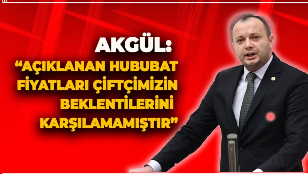 AKGÜL: “AÇIKLANAN HUBUBAT FİYATLARI ÇİFTÇİMİZİN BEKLENTİLERİNİ KARŞILAMAMIŞTIR”