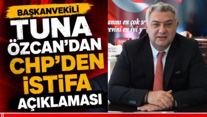 BAŞKANVEKİLİ TUNA ÖZCAN'DAN CHP'DEN İSTİFA AÇIKLAMASI