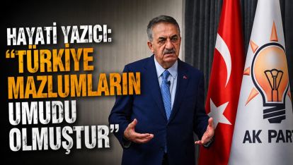 HAYATİ YAZICI: "TÜRKİYE MAZLUMLARIN UMUDU OLMUŞTUR"