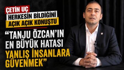 ÇETİN UÇ: "TANJU ÖZCAN'IN EN BÜYÜK HATASI YANLIŞ İNSANLARA GÜVENMEK"