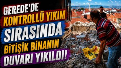 GEREDE'DE KONTROLLÜ YIKIM SIRASINDA BİTİŞİK BİNANIN DUVARI YIKILDI
