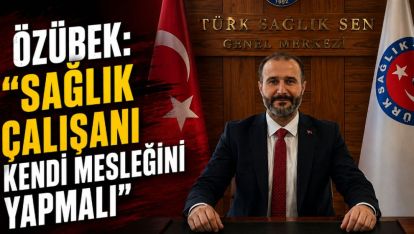 ÖZÜBEK: “SAĞLIK ÇALIŞANI KENDİ MESLEĞİNİ YAPMALI”