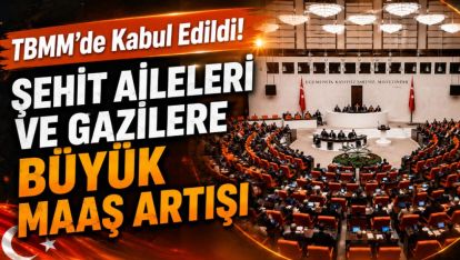 TBMM'de Kabul Edildi! Şehit Aileleri ve Gazilere Büyük Maaş Artışı