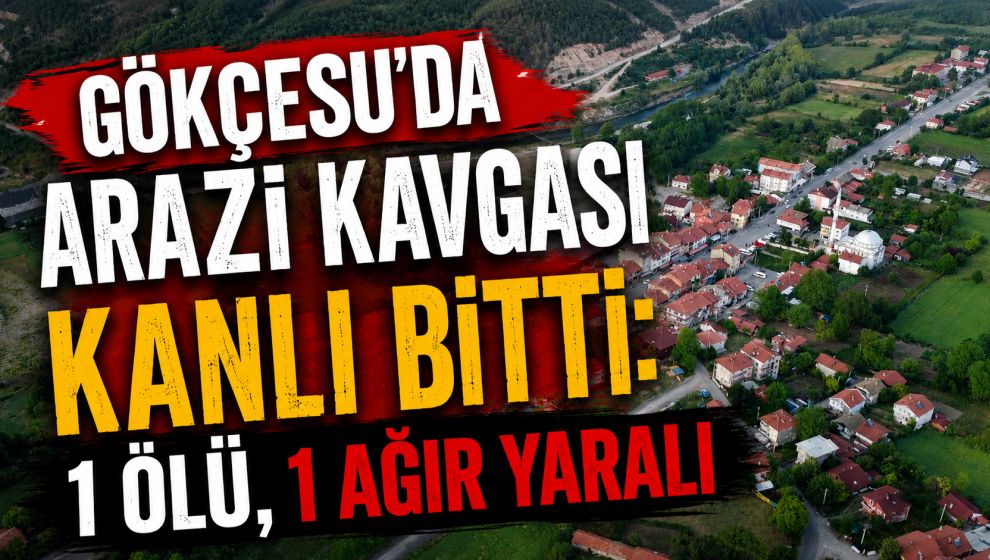 GÖKÇESU'DA ARAZİ KAVGASI KANLI BİTTİ: 1 ÖLÜ, 1 AĞIR YARALI