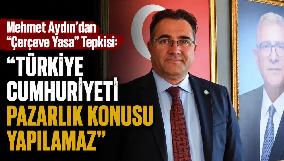 Mehmet Aydın'dan “Çerçeve Yasa” Tepkisi: “Türkiye Cumhuriyeti Pazarlık Konusu Yapılamaz”