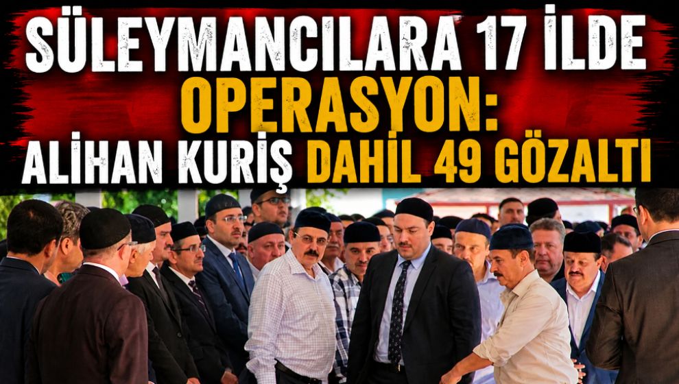 Süleymancılara 17 İlde Operasyon: Alihan Kuriş Dahil 30 Gözaltı