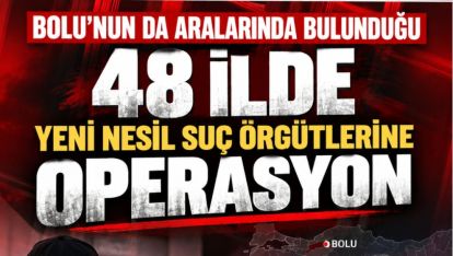 BOLU'NUN DA ARALARINDA BULUNDUĞU 48 İLDE YENİ NESİL SUÇ ÖRGÜTLERİNE OPERASYON