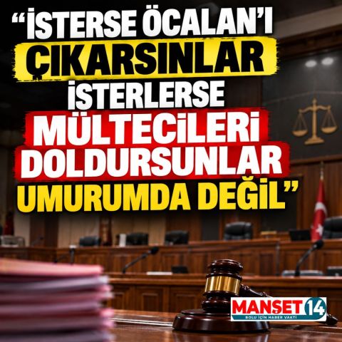 "İSTERSE ÖCALAN'I ÇIKARSINLAR İSTERLERSE MÜLTECİLERİ DOLDURSUNLAR UMURUMDA DEĞİL”